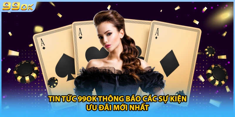 Tin tức 99OK thông báo các sự kiện ưu đãi mới nhất